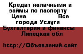 Кредит наличными и займы по паспорту › Цена ­ 2 000 000 - Все города Услуги » Бухгалтерия и финансы   . Липецкая обл.